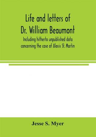 Life and letters of Dr. William Beaumont including hitherto unpublished data concerning the case of Alexis St. Martin