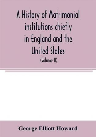 A history of matrimonial institutions chiefly in England and the United States with an introductory analysis of the literature and the theories of primitive marriage and the family (Volume II)