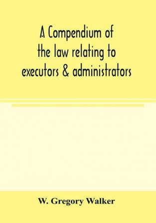 A compendium of the law relating to executors & administrators