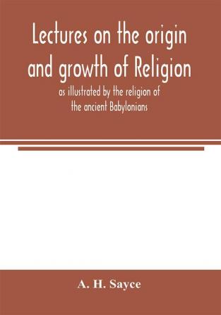 Lectures on the origin and growth of religion as illustrated by the religion of the ancient Babylonians