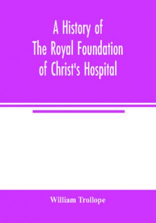 A history of the royal foundation of Christ's Hospital