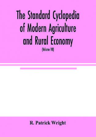 The standard cyclopedia of modern agriculture and rural economy by the most distinguished authorities and specialists under the editorship of Professor R. Patrick Wright (Volume VII)