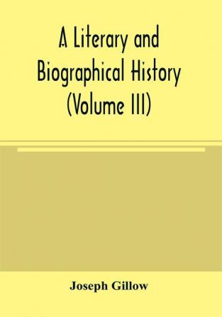 A literary and biographical history or Bibliographical dictionary of the English Catholics from the breach with Rome in 1534 to the present time (Volume III)