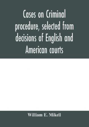 Cases on criminal procedure selected from decisions of English and American courts