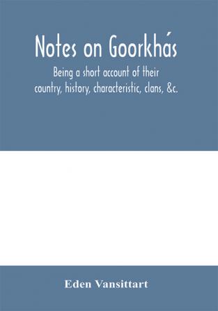 Notes On GoorkháS: Being A Short Account Of Their Country, History, Characteristic, Clans, &C.