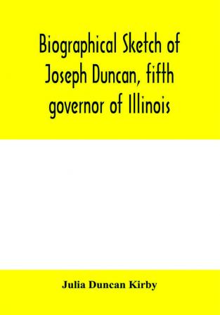 Biographical sketch of Joseph Duncan fifth governor of Illinois. Read before the Historical society of Jacksonville ILI. May 7 1885