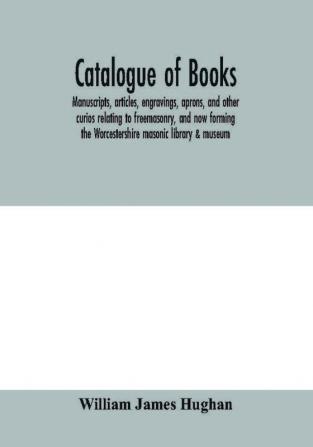 Catalogue of books manuscripts articles engravings aprons and other curios relating to freemasonry and now forming the Worcestershire masonic library & museum