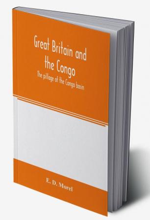 Great Britain and the Congo; the pillage of the Congo basin