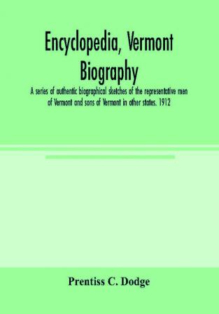 Encyclopedia Vermont biography; a series of authentic biographical sketches of the representative men of Vermont and sons of Vermont in other states. 1912