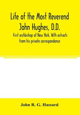 Life of the Most Reverend John Hughes D.D. first archbishop of New York. With extracts from his private correspondence