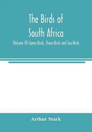 The birds of South Africa (Volume IV) Game-Birds Shore-Birds and Sea-Birds