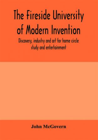 The fireside university of modern invention discovery industry and art for home circle study and entertainment