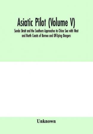 Asiatic pilot (Volume V); Sunda Strait and the Southern Approaches to China Sea with West and North Coasts of Borneo and Off-Lying Dangers