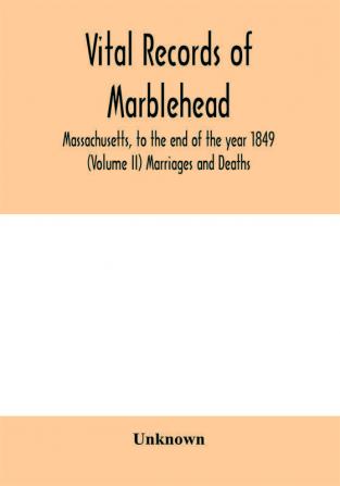 Vital Records of Marblehead Massachusetts to the end of the year 1849 (Volume II) Marriages and Deaths