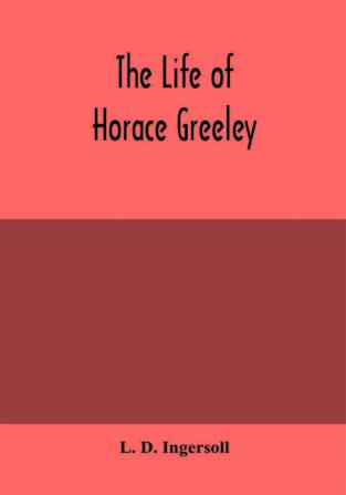 The life of Horace Greeley founder of the New York tribune with extended notices of many of his contemporary statesmen and journalists