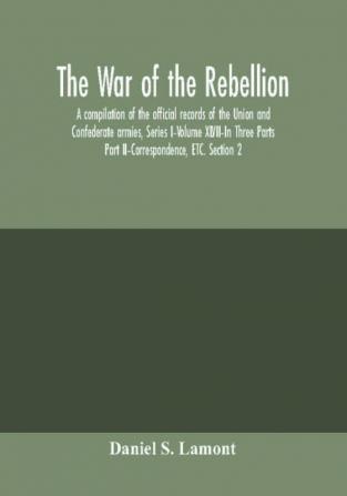 The war of the rebellion: a compilation of the official records of the Union and Confederate armies Series I–Volume XLVII–In Three Parts; Part II–Correspondence ETC. Section 2