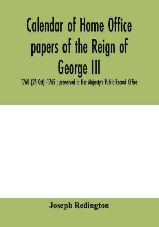 Calendar of Home Office papers of the reign of George III : 1760 (25 Oct) -1765 ; preserved in Her Majesty's Public Record Office