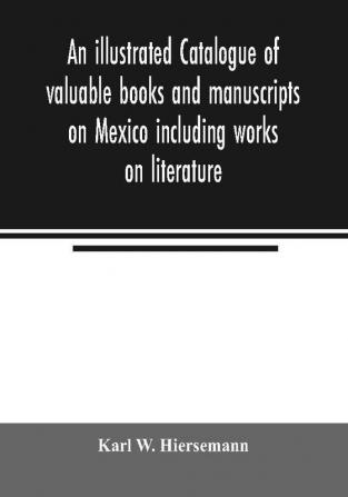 An illustrated catalogue of valuable books and manuscripts on Mexico including works on literature prehistoric times political and local history the French invasion ecclesiastical history economics aboriginal languages etc. partly from the libr