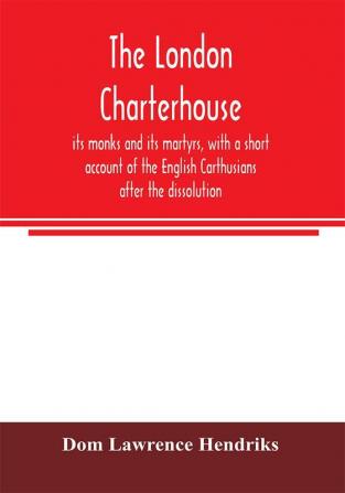 The London Charterhouse its monks and its martyrs with a short account of the English Carthusians after the dissolution