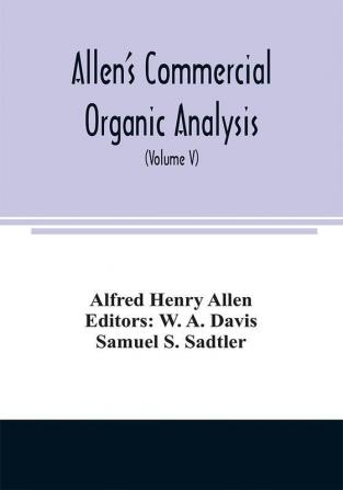 Allen's commercial organic analysis; a treatise on the properties modes of assaying and proximate analytical examination of the various organic chemicals and products employed in the arts manufactures medicine etc. with concise methods for the detec