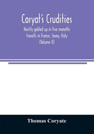 Coryat's Crudities hastily gobled up in five moneths travells in France Savoy Italy Rhetia commonly called the Grisons country Helvetia alias Switzerland some parts of high Germany and the Netherlands; newly digested in the hungry aire of Odcombe in