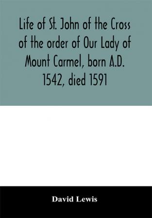 Life of St. John of the Cross of the order of Our Lady of Mount Carmel born A.D. 1542 died 1591