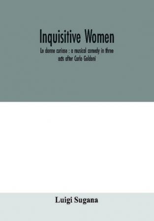 Inquisitive women; Le donne curiose : a musical comedy in three acts after Carlo Goldoni