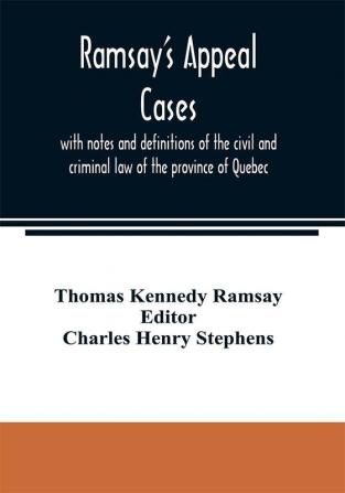 Ramsay's appeal cases with notes and definitions of the civil and criminal law of the province of Quebec