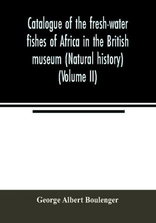 Catalogue of the fresh-water fishes of Africa in the British museum (Natural history) (Volume II)