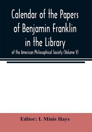 Calendar of the Papers of Benjamin Franklin in the Library of the American Philosophical Society (Volume V)