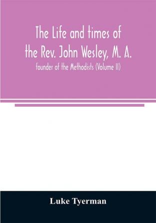 The life and times of the Rev. John Wesley M. A. founder of the Methodists (Volume II)