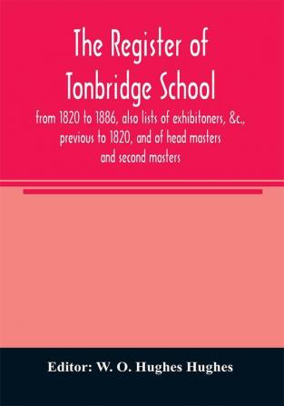 The register of Tonbridge School from 1820 to 1886 also lists of exhibitoners &c. previous to 1820 and of head masters and second masters