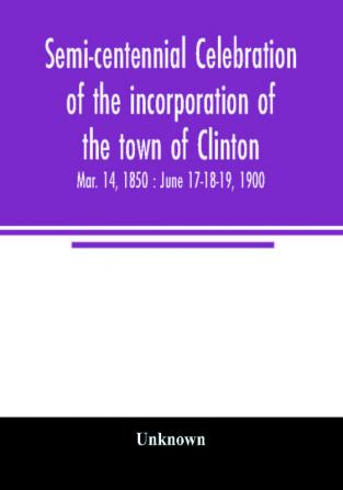 Semi-centennial celebration of the incorporation of the town of Clinton : Mar. 14 1850 : June 17-18-19 1900