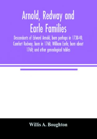 Arnold Redway and Earle families; descendants of Edward Arnold born perhaps in 1730-40 Comfort Redway born in 1760 William Earle born about 1760; and other genealogical tables