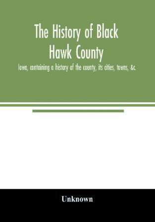 The history of Black Hawk County Iowa containing a history of the county its cities towns &c. A biographical directory of citizens war record of its volunteers in the late rebellion General and Local Statistics Portraits of Early Settlers an