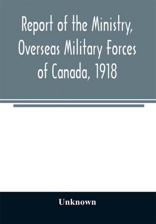 Report of the Ministry Overseas Military Forces of Canada 1918