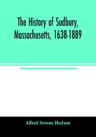 The history of Sudbury Massachusetts 1638-1889