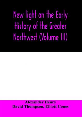 New light on the early history of the greater Northwest. The manuscript journals of Alexander Henry Fur Trader of the Northwest Company and of David Thompson Official Geographer and Explorer of the Same Company 1799-1814. Exploration and adventure among t