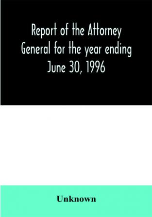 Report of the Attorney General for the year ending June 30 1996