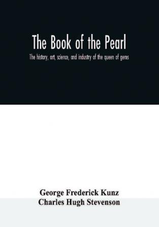 The book of the pearl; the history art science and industry of the queen of gems