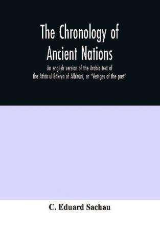 The Chronology Of Ancient Nations; An English Version Of The Arabic Text Of The Athâr-Ul-Bâkiya Of Albîrûnî, Or "Vestiges Of The Past"