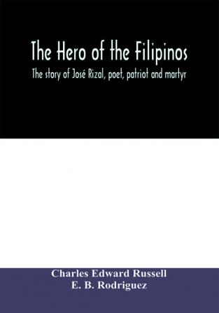 The Hero Of The Filipinos; The Story Of José Rizal, Poet, Patriot And Martyr