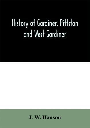 History of Gardiner Pittston and West Gardiner with a sketch of the Kennebec Indians & New Plymouth purchase comprising historical matter from 1602 to 1852; with genealogical sketches of many families