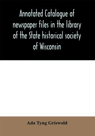 Annotated catalogue of newspaper files in the library of the State historical society of Wisconsin