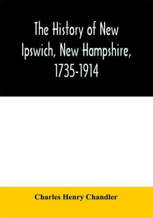 The history of New Ipswich New Hampshire 1735-1914