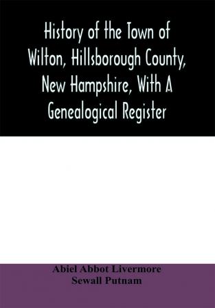 History of the town of Wilton Hillsborough County New Hampshire with a genealogical register