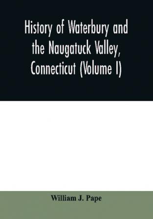 History of Waterbury and the Naugatuck Valley Connecticut (Volume I)