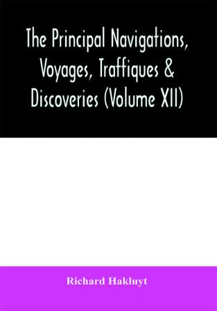 The principal navigations voyages traffiques & discoveries of the English nation made by sea or over-land to the remote and farthest distant quarters of the earth at any time within the compasse of these 1600 yeeres (Volume XII)