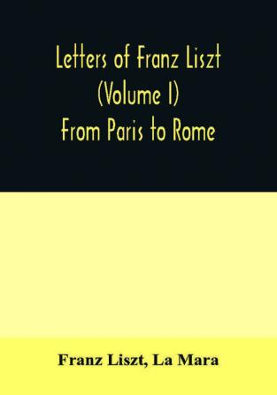 Letters of Franz Liszt (Volume I) From Paris to Rome