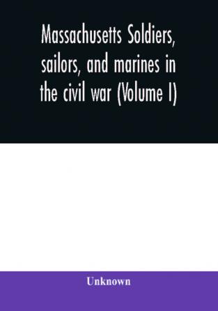 Massachusetts soldiers sailors and marines in the civil war (Volume I)